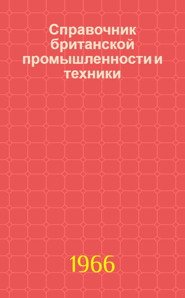 Справочник британской промышленности и техники : Справочник по британским фирмам, заинтересованным в экспортно-импортных сношениях с СССР, предназначенный для советских внешнеторговых объединений, плановых организаций, совнархозов, науч.-техн. учреждений, пром. предприятий, обл. советов и т.д