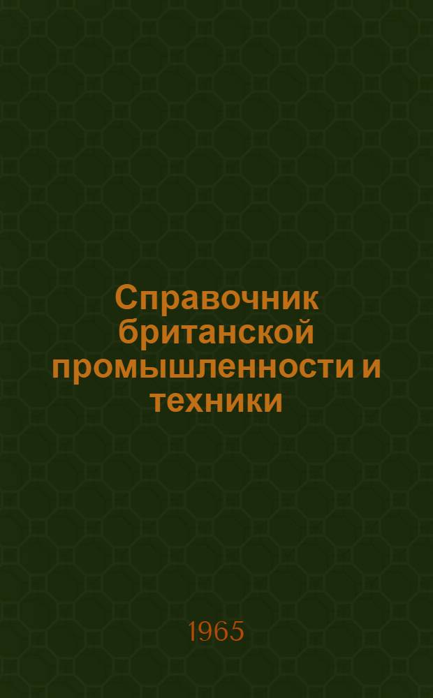 Справочник британской промышленности и техники : Справочник по британским фирмам, заинтересованным в экспортно-импортных сношениях с СССР, предназнач. для сов. внешнеторг. объединений, плановых организаций, совнархозов, науч.-техн. учреждений, пром. предприятий, обл. советов и т.д
