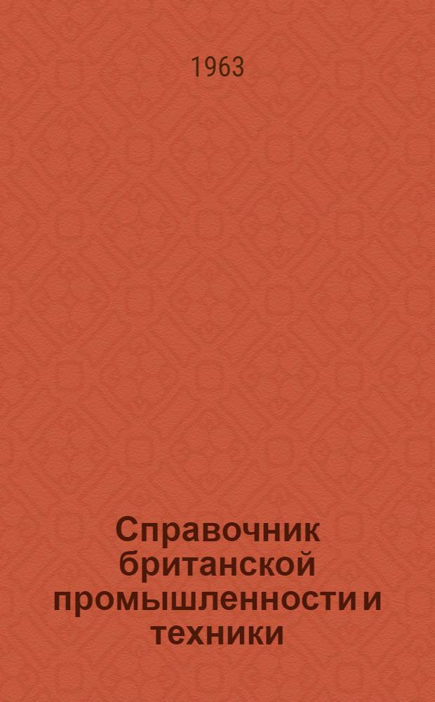 Справочник британской промышленности и техники : Справочник по британским фирмам, заинтересованным в торговых сношениях с СССР, предназначенный для сов. внешнеторговых объединений, плановых организаций, совнархозов, науч.-техн. учр., пром. предприятий, обл. Советов и т. д