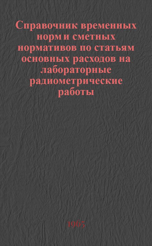 Справочник временных норм и сметных нормативов по статьям основных расходов на лабораторные радиометрические работы, радиометрическое опробование руд в естественном залегании, шпуровую гамма-съемку, актиноновую съемку методом деэманирования и глубинные поиски установкой СУГП-10