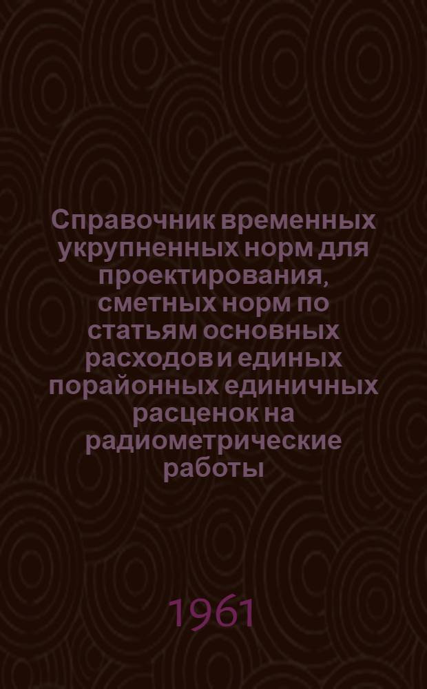 Справочник временных укрупненных норм для проектирования, сметных норм по статьям основных расходов и единых порайонных единичных расценок на радиометрические работы