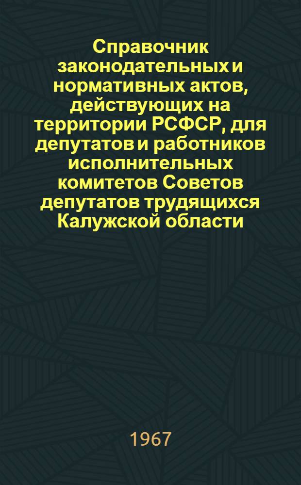 Справочник законодательных и нормативных актов, действующих на территории РСФСР, для депутатов и работников исполнительных комитетов Советов депутатов трудящихся Калужской области