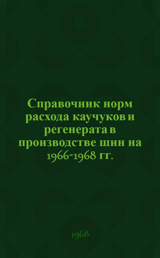 Справочник норм расхода каучуков и регенерата в производстве шин на 1966-1968 гг.