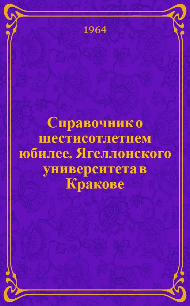 Справочник о шестисотлетнем юбилее. Ягеллонского университета в Кракове : Пер. с пол.