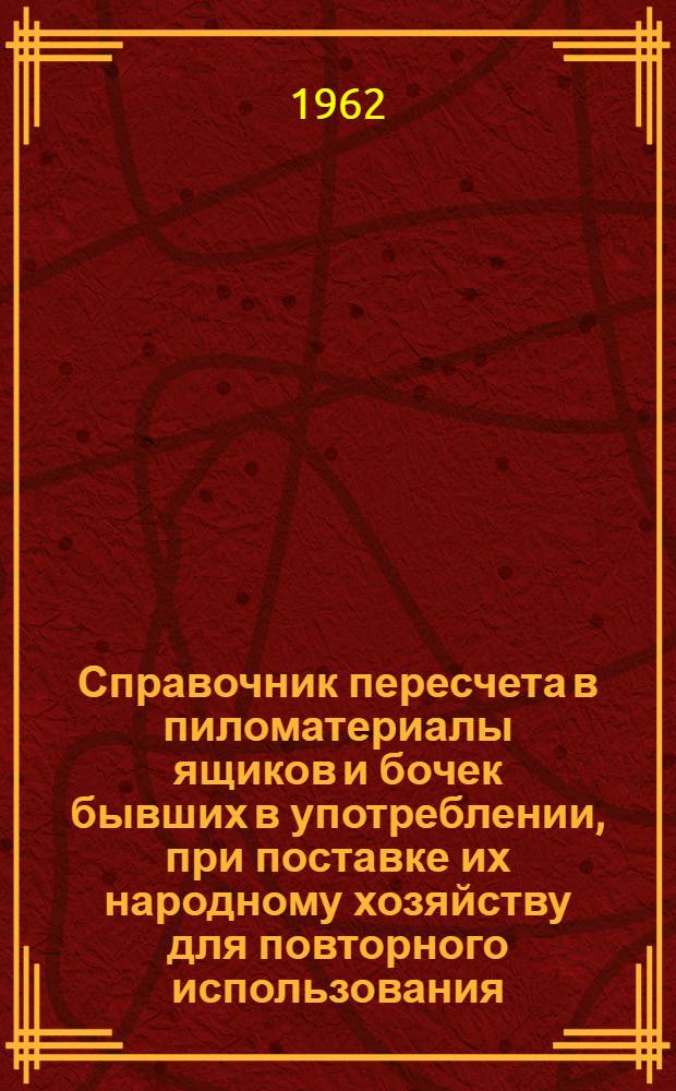 Справочник пересчета в пиломатериалы ящиков и бочек бывших в употреблении, при поставке их народному хозяйству для повторного использования