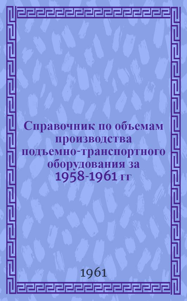 Справочник по объемам производства подъемно-транспортного оборудования за 1958-1961 гг.