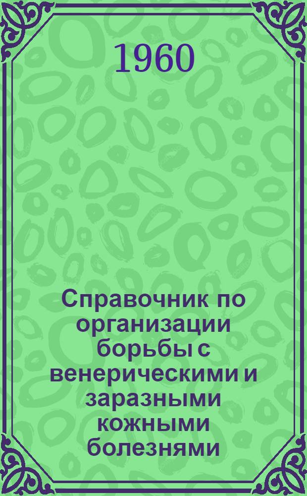 [Справочник по организации борьбы с венерическими и заразными кожными болезнями : Методические материалы..
