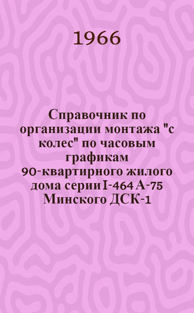 Справочник по организации монтажа "с колес" по часовым графикам 90-квартирного жилого дома серии I-464 А-75 Минского ДСК-1