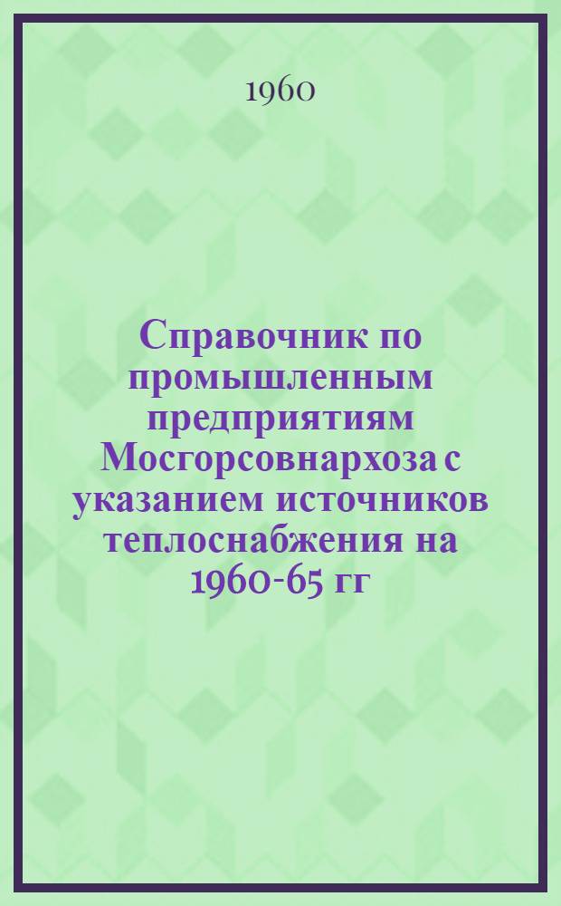 Справочник по промышленным предприятиям Мосгорсовнархоза с указанием источников теплоснабжения на 1960-65 гг.