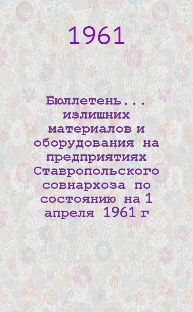 Бюллетень ... излишних материалов и оборудования на предприятиях Ставропольского совнархоза по состоянию на 1 апреля 1961 г. № 5