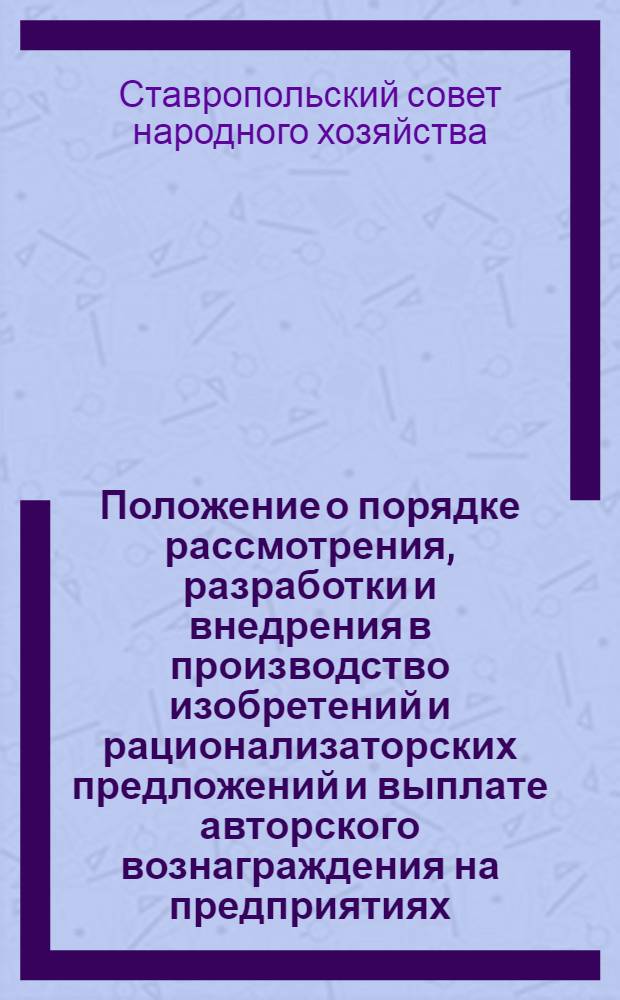 Положение о порядке рассмотрения, разработки и внедрения в производство изобретений и рационализаторских предложений и выплате авторского вознаграждения на предприятиях (организациях) Совета народного хозяйства Ставропольского экономического административного района : Утв. 2/VIII 1960 г.