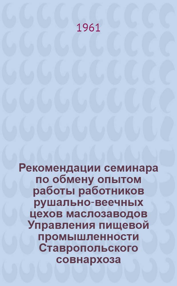 Рекомендации семинара по обмену опытом работы работников рушально-веечных цехов маслозаводов Управления пищевой промышленности Ставропольского совнархоза