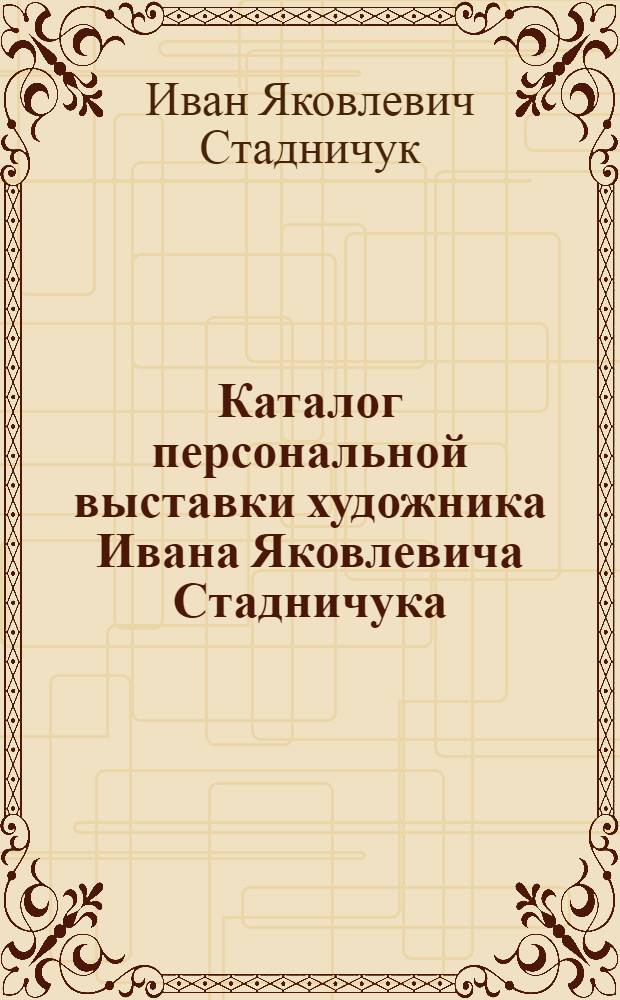 Каталог персональной выставки художника Ивана Яковлевича Стадничука