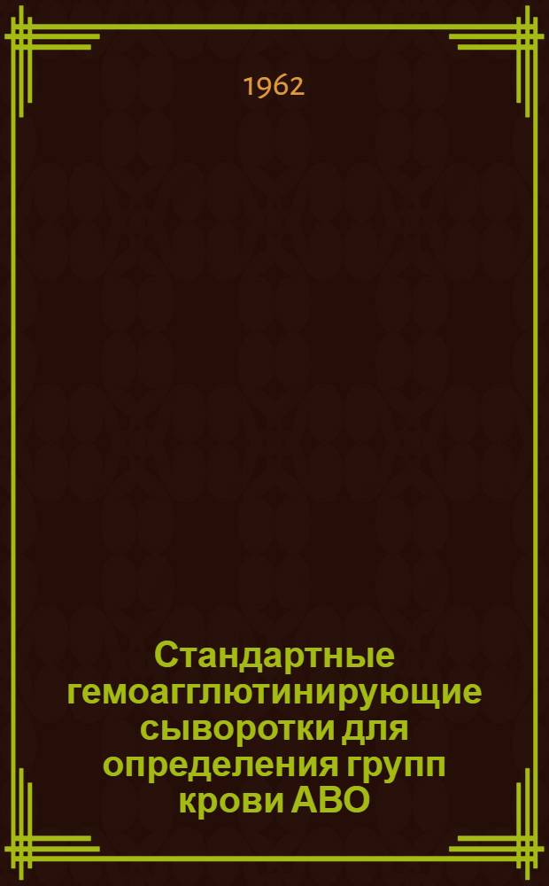 Стандартные гемоагглютинирующие сыворотки для определения групп крови АВО : Краткая инструкция по использованию : Утв. М-вом здрав. СССР 28/IV 1962 г.