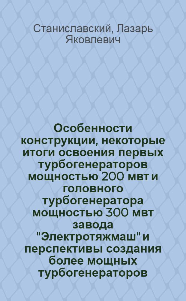 Особенности конструкции, некоторые итоги освоения первых турбогенераторов мощностью 200 мвт и головного турбогенератора мощностью 300 мвт завода "Электротяжмаш" и перспективы создания более мощных турбогенераторов : Тезисы доклада