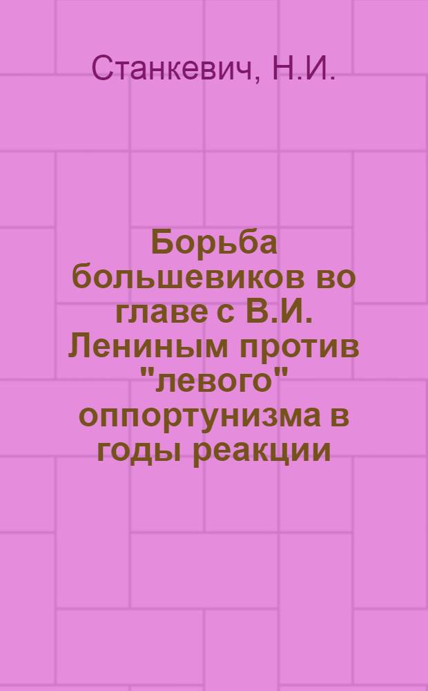 Борьба большевиков во главе с В.И. Лениным против "левого" оппортунизма в годы реакции (1907-1910 годы) : Автореферат дис. на соискание учен. степени кандидата ист. наук