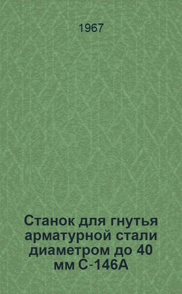 Станок для гнутья арматурной стали диаметром до 40 мм С-146А : Паспорт и инструкция по эксплуатации