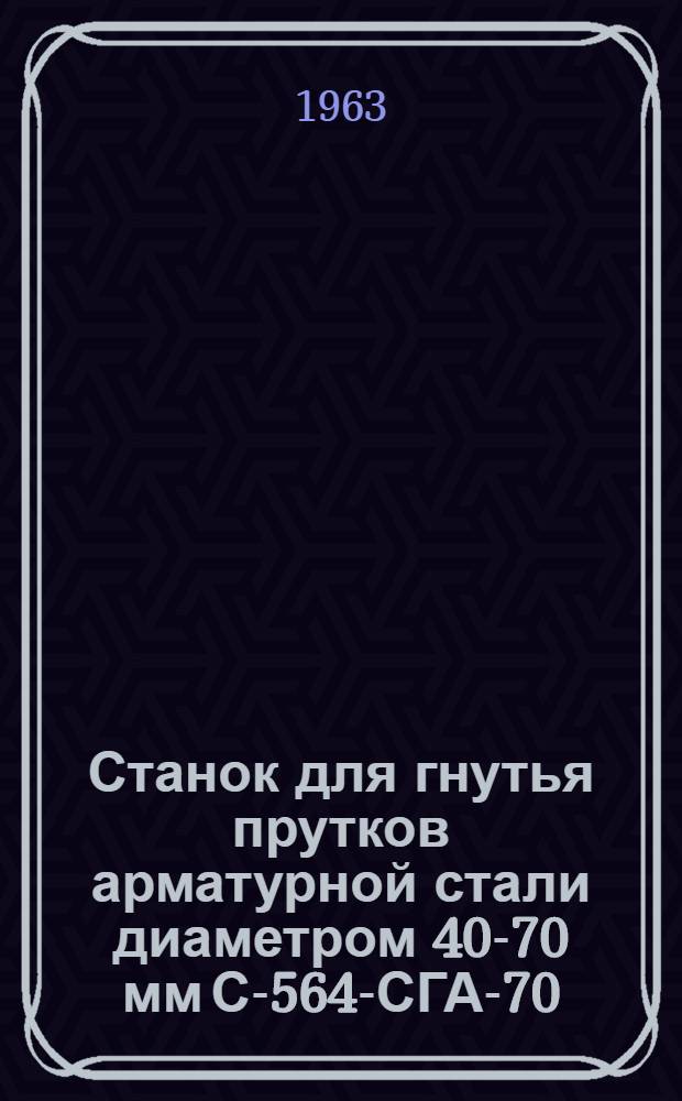 Станок для гнутья прутков арматурной стали диаметром 40-70 мм С-564-СГА-70 : Техн. паспорт и руководство по эксплуатации