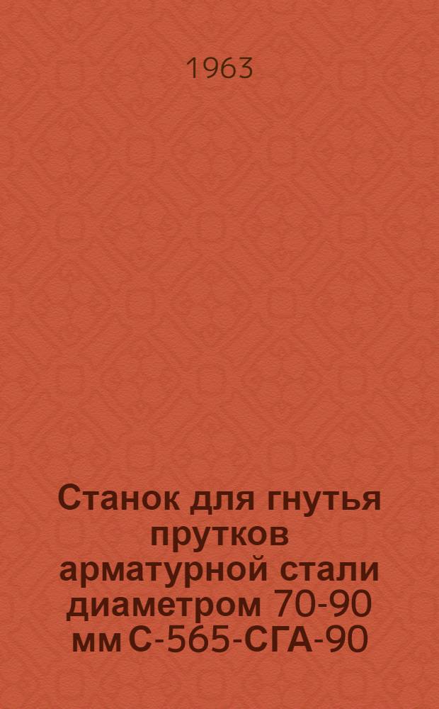 Станок для гнутья прутков арматурной стали диаметром 70-90 мм С-565-СГА-90 : ГОСТ 8461-57 : Техн. паспорт и руководство по эксплуатации