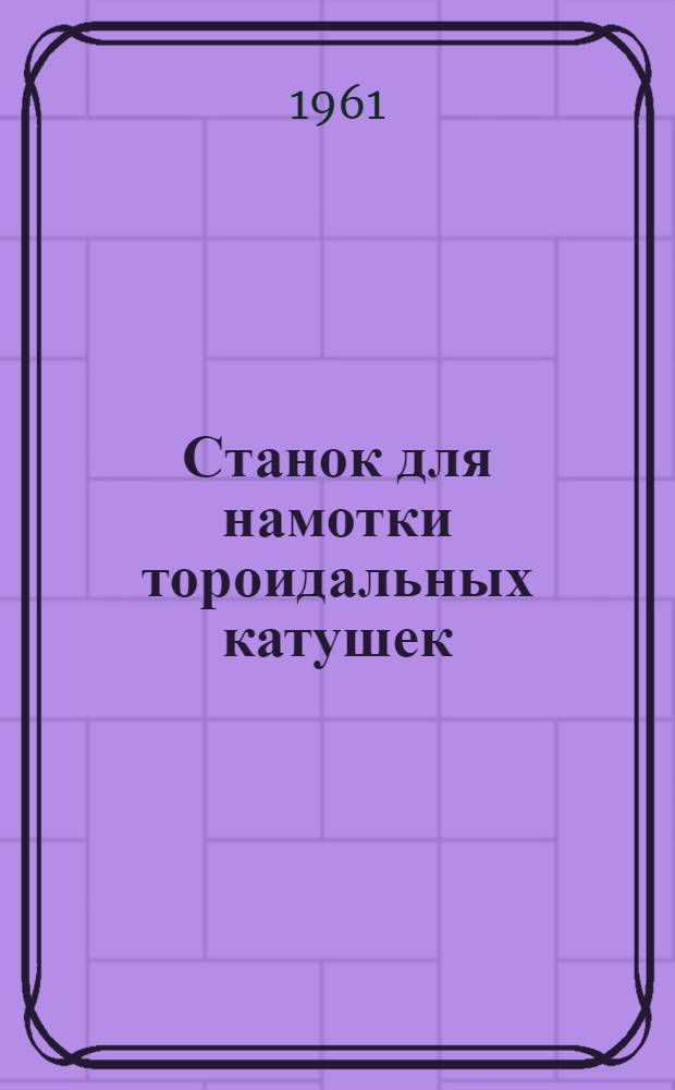 Станок для намотки тороидальных катушек : Тип СНТЕ-1,5 : Паспорт, техническое описание и руководство по эксплуатации