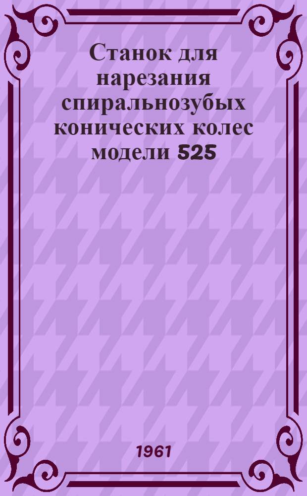 Станок для нарезания спиральнозубых конических колес модели 525 : Руководство к станку