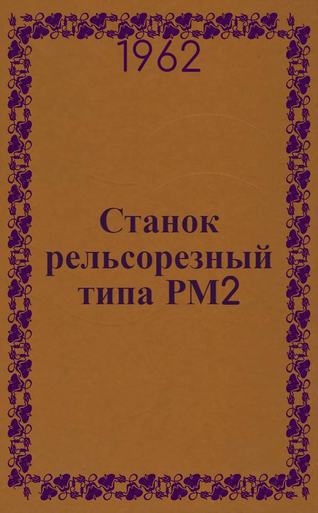 Станок рельсорезный типа РМ2 : Паспорт и руководство по устройству и обслуживанию