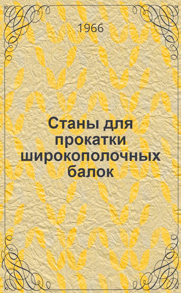 Станы для прокатки широкополочных балок : Библиогр. справка отечеств. и иностр. литературы за 1958-1966 гг. (I-V)