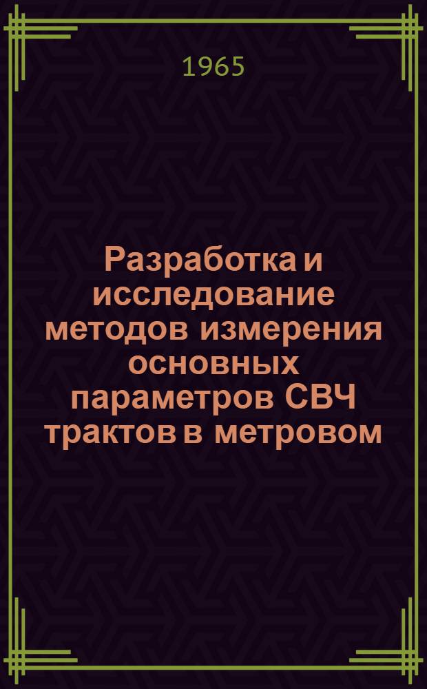 Разработка и исследование методов измерения основных параметров СВЧ трактов в метровом, дециметровом и сантиметровом диапазонах волн : Создание комплекса широкодиапазонной измерительной аппаратуры : Доклад обобщающий выполненные и внедренные в отечеств. пром-сть разработки, а также опубл. работы в обл. радиоэлектронной измерительной техники на СВЧ, представляемые по совокупности для защиты вместо дис. на соискание учен. степени кандидата техн. наук
