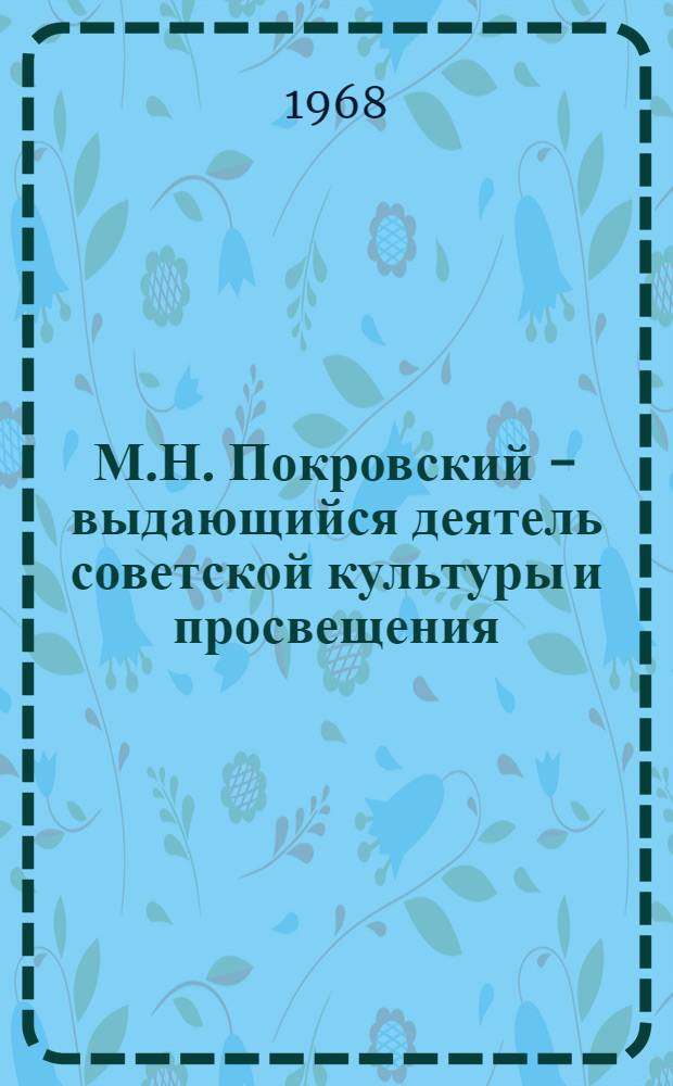 М.Н. Покровский - выдающийся деятель советской культуры и просвещения : К 100-летию со дня рождения (29/VIII 1868 г. - 29/VIII 1968 г.) : Материалы к науч. биобиблиографии