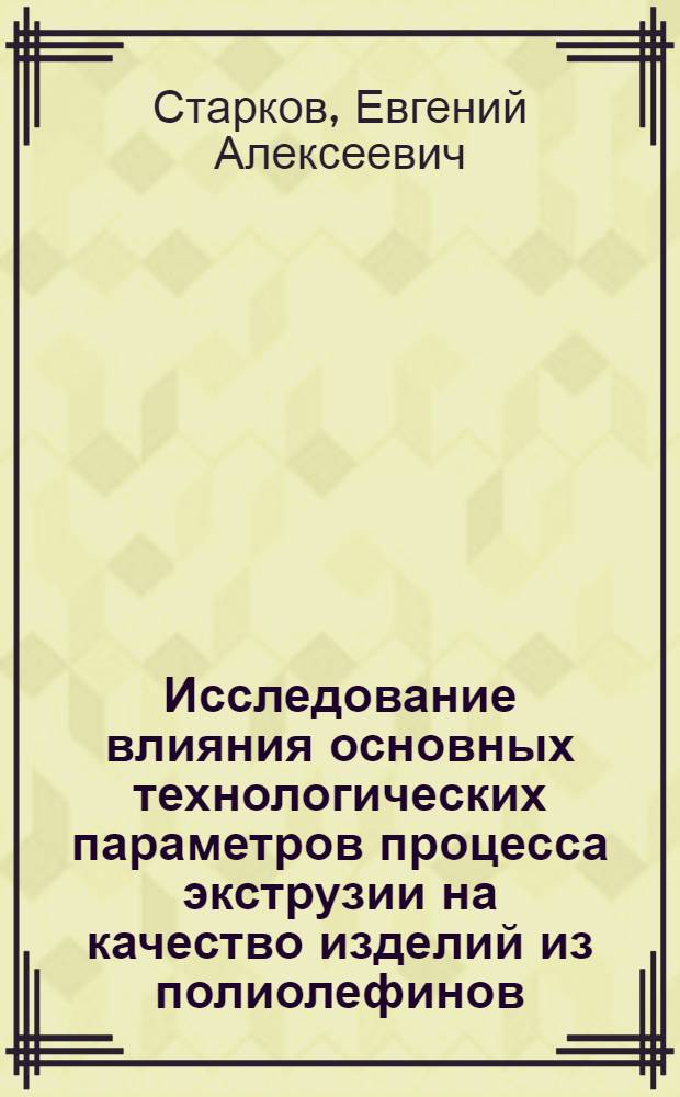 Исследование влияния основных технологических параметров процесса экструзии на качество изделий из полиолефинов : (На примере труб и листов) : Автореферат дис. на соискание учен. степени канд. техн. наук : (345)