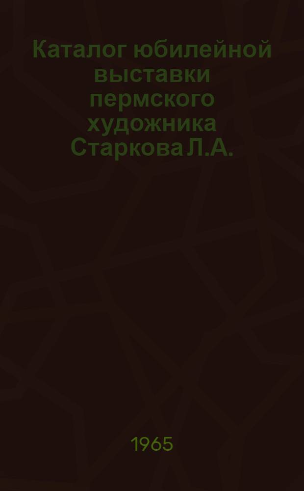 Каталог юбилейной выставки пермского художника Старкова Л.А. : С его автобиогр.