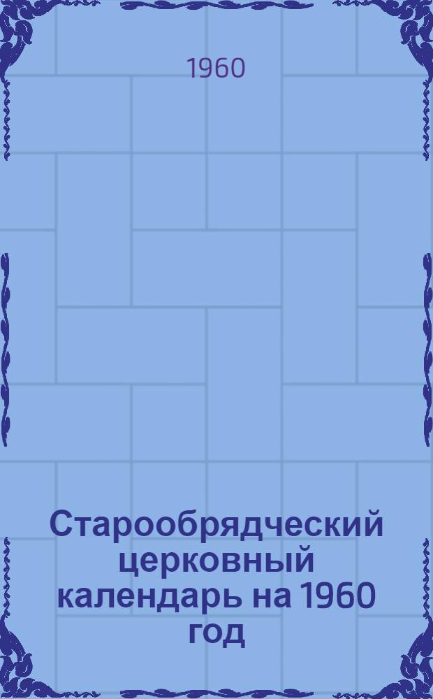Старообрядческий церковный календарь на 1960 год : Посвящается 200-летию храма Рижской Гребенщик. старообрядческой общины. 1760-1960