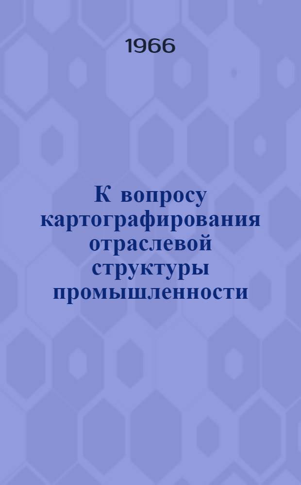 К вопросу картографирования отраслевой структуры промышленности : Доклад на секции общих проблем и картографии