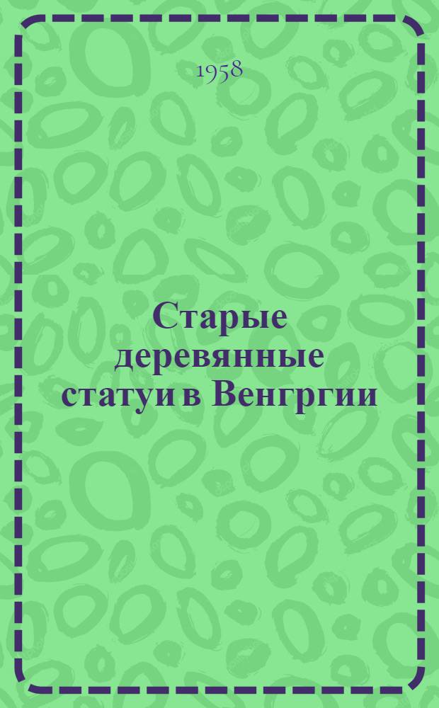 Старые деревянные статуи в Венгргии : Альбом : С 65 многоцв. и 23 двухцв. репродукциями