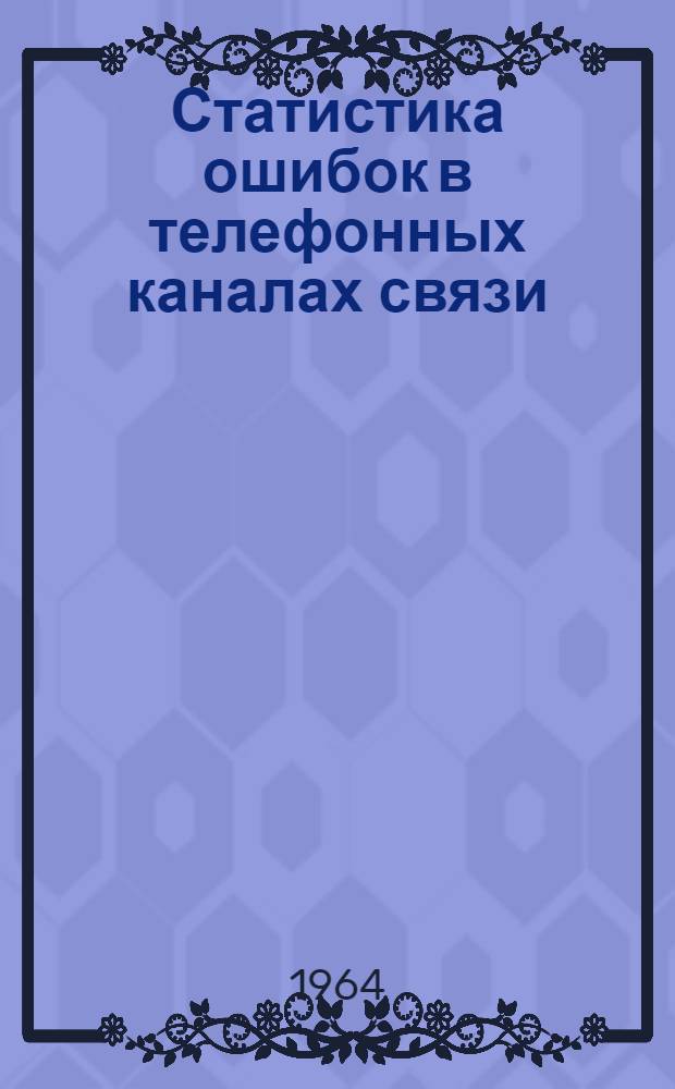 Статистика ошибок в телефонных каналах связи : (По материалам зарубежной печати за 1959-1963 гг.)