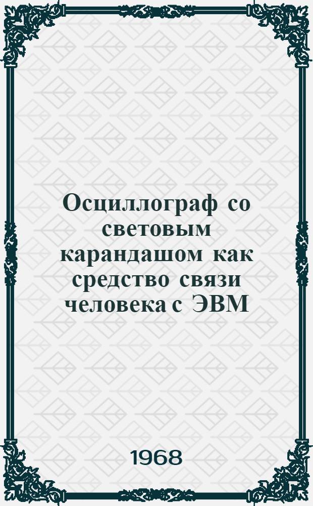 Осциллограф со световым карандашом как средство связи человека с ЭВМ : Лекция, прочит. в Школе ОИЯИ по применению электронных вычислит. машин в задачах эксперим. физики г. Алушта, Крым, СССР, 5-19 мая 1968 г