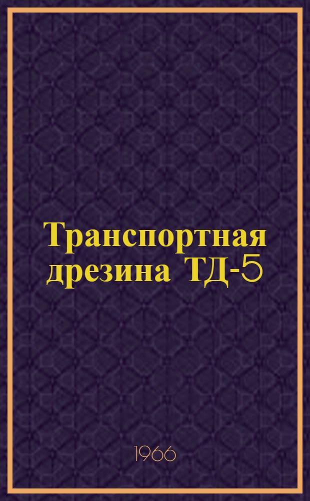 Транспортная дрезина ТД-5 : Паспорт и руководство по устройству и обслуживанию