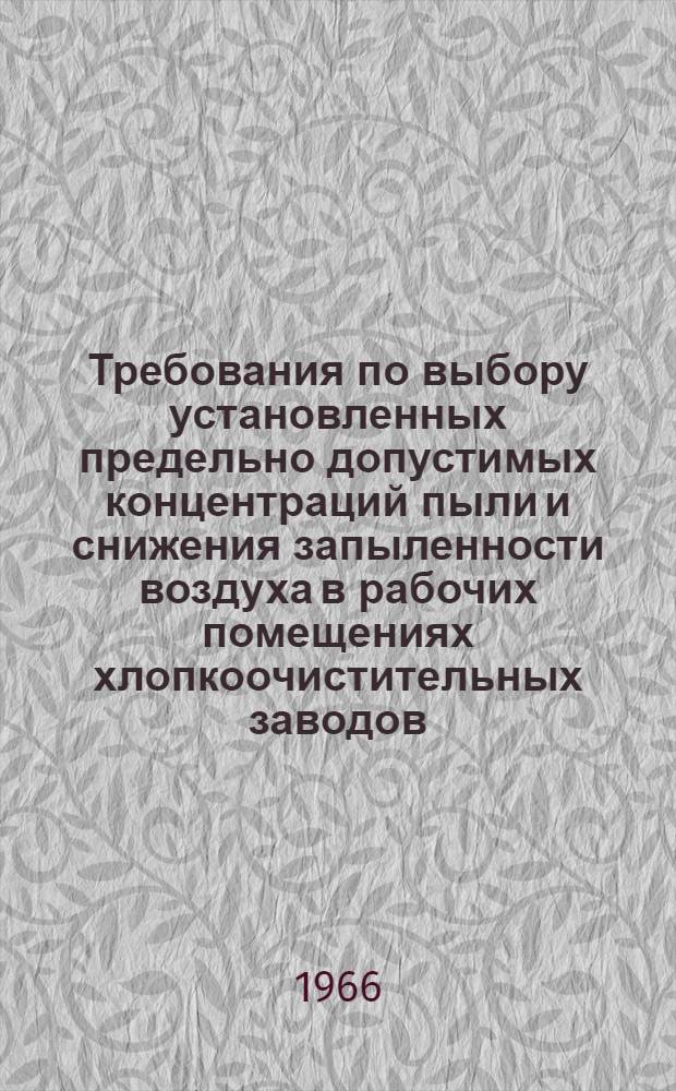 Требования по выбору установленных предельно допустимых концентраций пыли и снижения запыленности воздуха в рабочих помещениях хлопкоочистительных заводов, льнозаводов, хлопчатобумажных и льняных предприятий : Утв. Президиумом ЦК Профсоюза рабочих текстильной и легкой пром-сти 22/XII 1965 г.