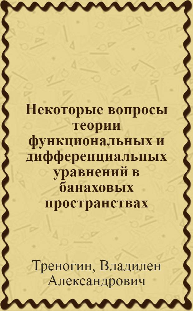 Некоторые вопросы теории функциональных и дифференциальных уравнений в банаховых пространствах : 003 - дифференц. и интегр. уравнения : Автореферат дис. на соискание учен. степени д-ра физ.-мат. наук