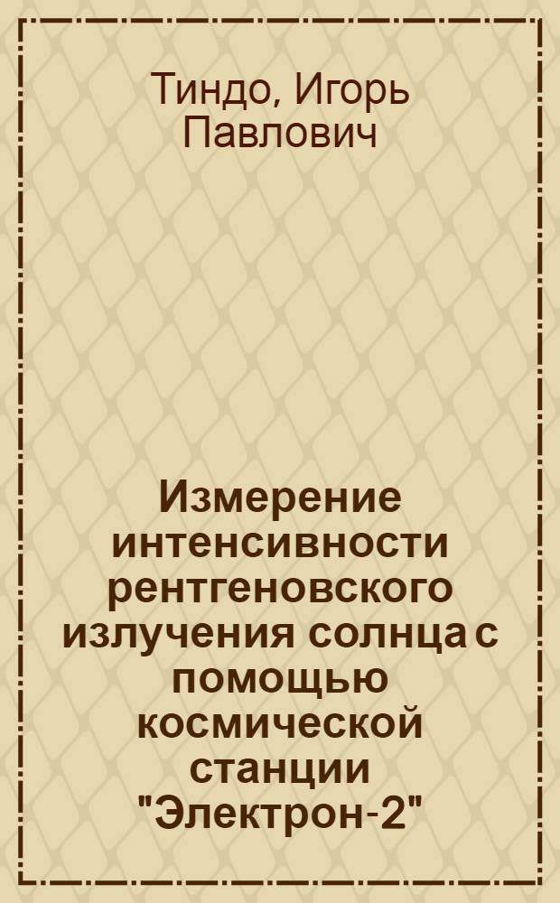 Измерение интенсивности рентгеновского излучения солнца с помощью космической станции "Электрон-2" : Доклад на Всесоюз. конференции по исследованию космич. пространства. Москва, 1965 г