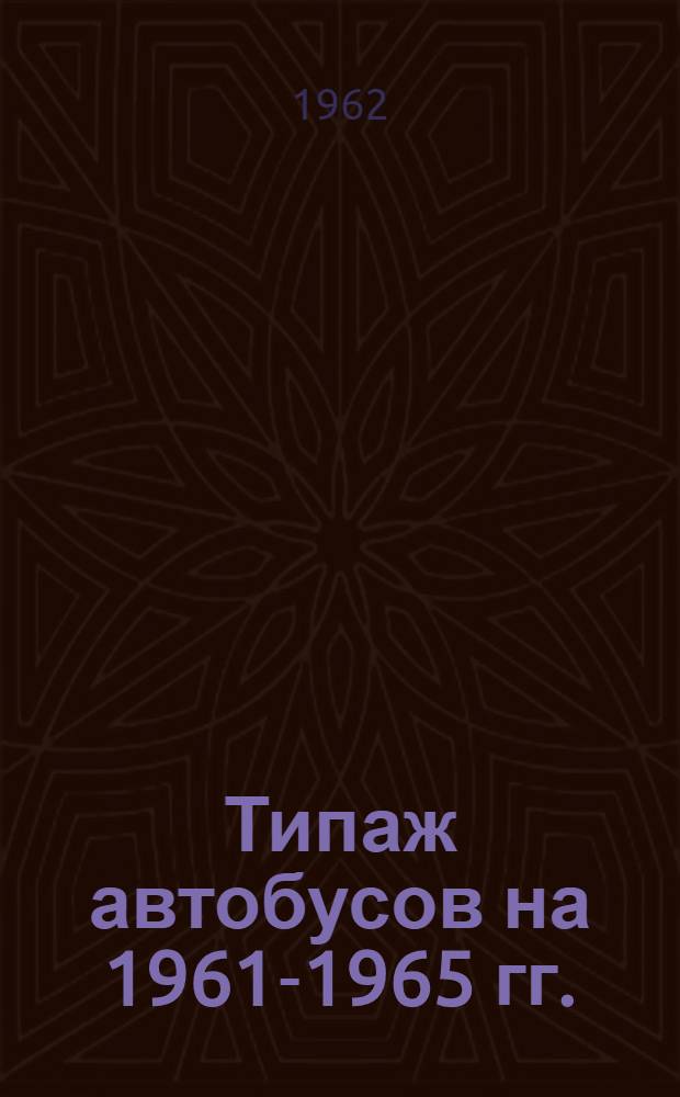 Типаж автобусов на 1961-1965 гг. : Утв. 30/XII 1961 г