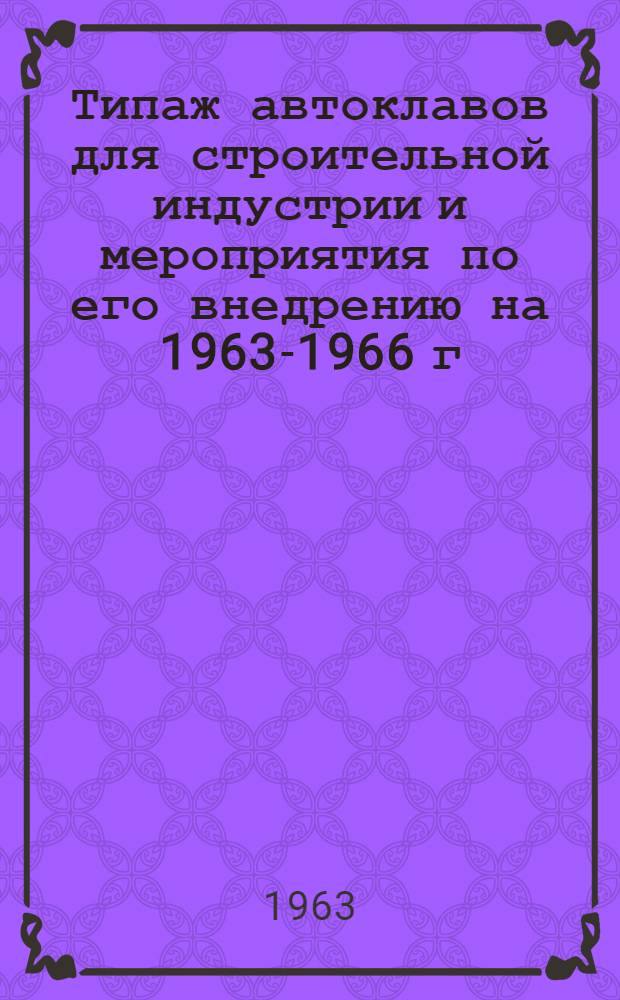 Типаж автоклавов для строительной индустрии и мероприятия по его внедрению на 1963-1966 г. : Утв. 30/XII 1962 г