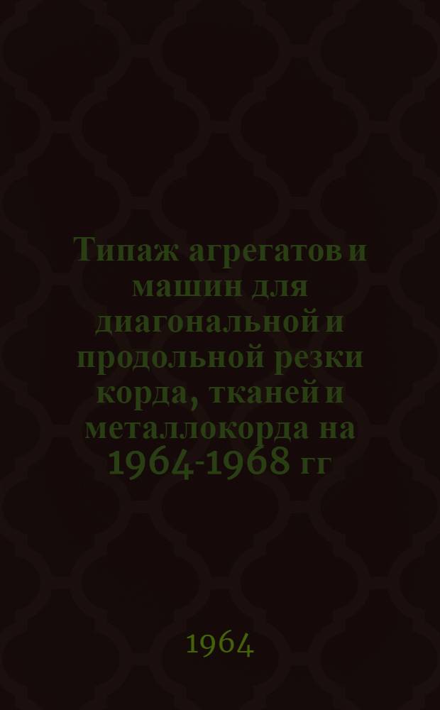 Типаж агрегатов и машин для диагональной и продольной резки корда, тканей и металлокорда на 1964-1968 гг. : Утв. 25/XI 1963 г