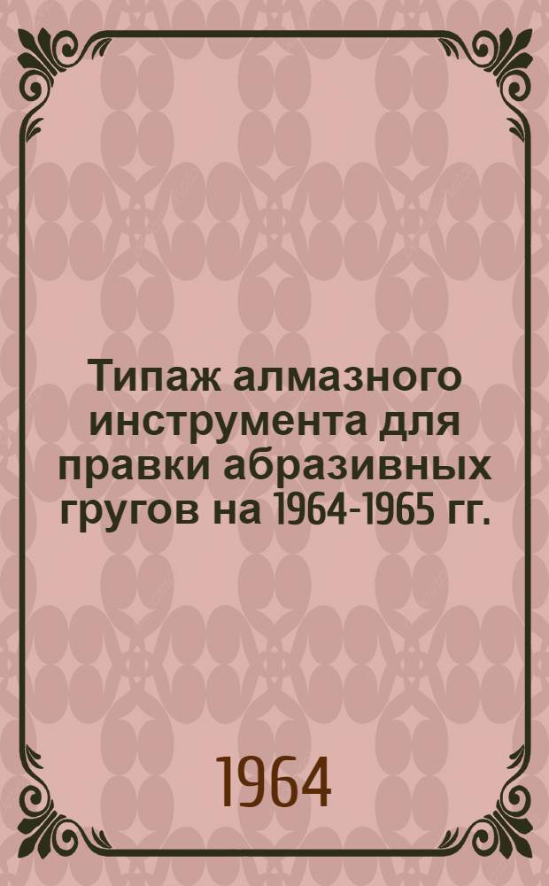Типаж алмазного инструмента для правки абразивных гругов на 1964-1965 гг. : Утв. 30/XII 1963 г