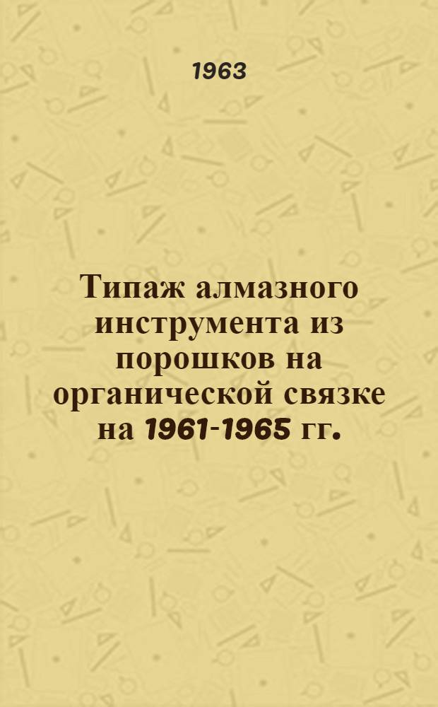 Типаж алмазного инструмента из порошков на органической связке на 1961-1965 гг. : Утв. 30/XII 1961 г