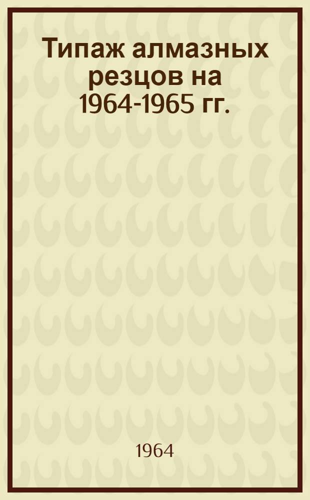 Типаж алмазных резцов на 1964-1965 гг. : Утв. 30/XII 1963 г