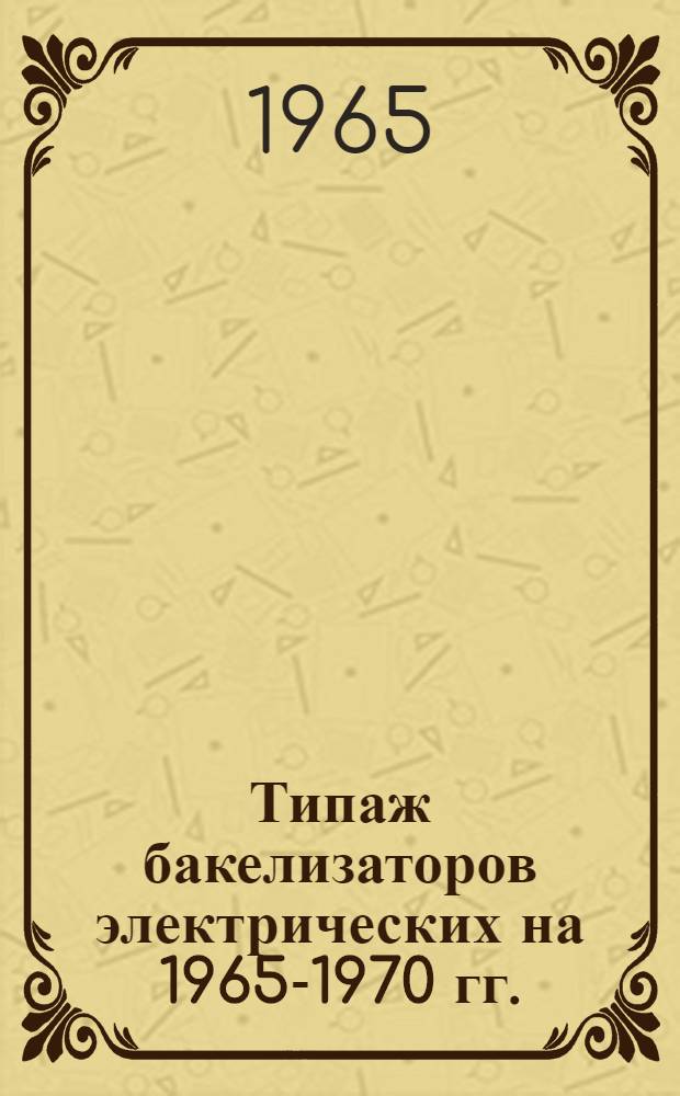 Типаж бакелизаторов электрических на 1965-1970 гг. : Утв. 28/IV 1965