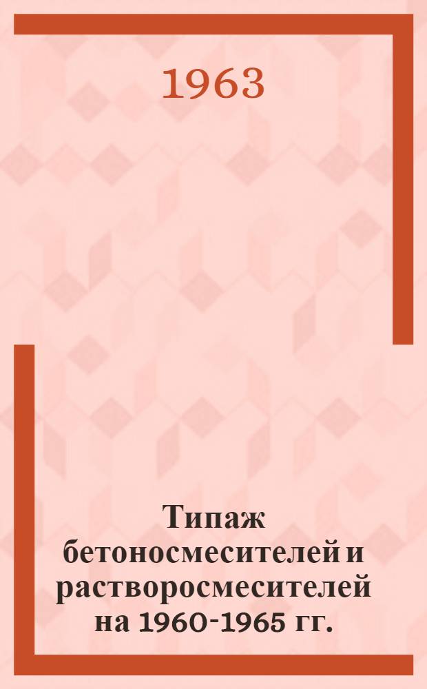 Типаж бетоносмесителей и растворосмесителей на 1960-1965 гг. : Утв. 1.IV.1961 г