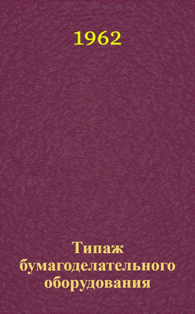 Типаж бумагоделательного оборудования : Утв. 27/XII 1961 г
