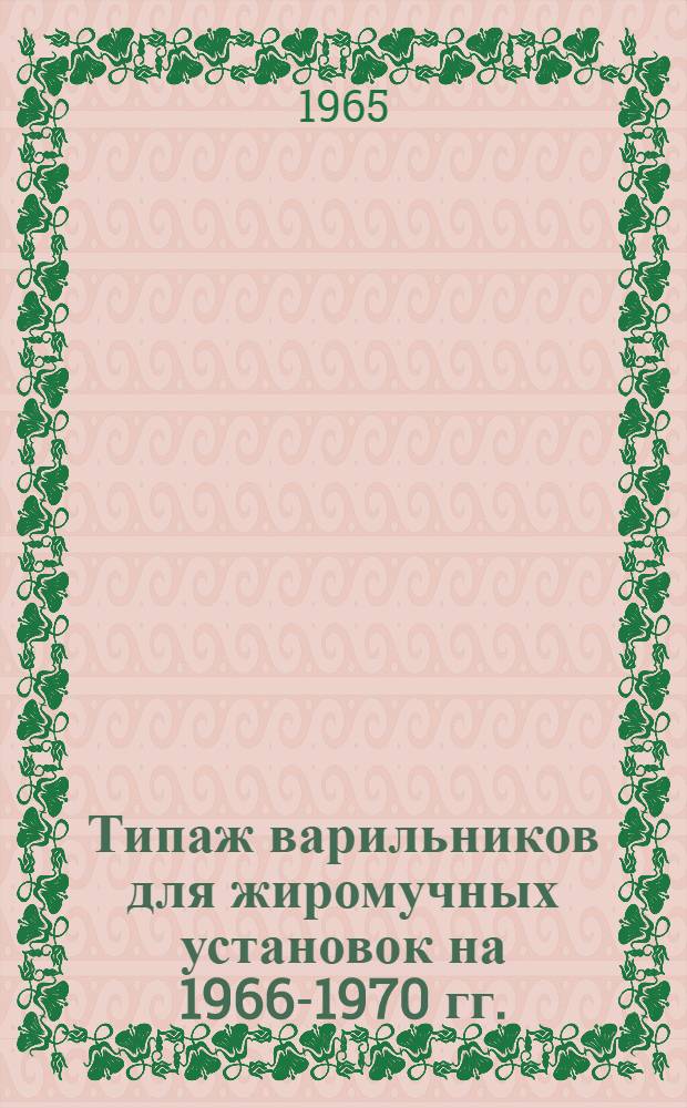 Типаж варильников для жиромучных установок на 1966-1970 гг. : Утв. 11/VIII 1965 г